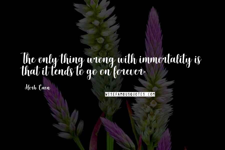 Herb Caen Quotes: The only thing wrong with immortality is that it tends to go on forever.