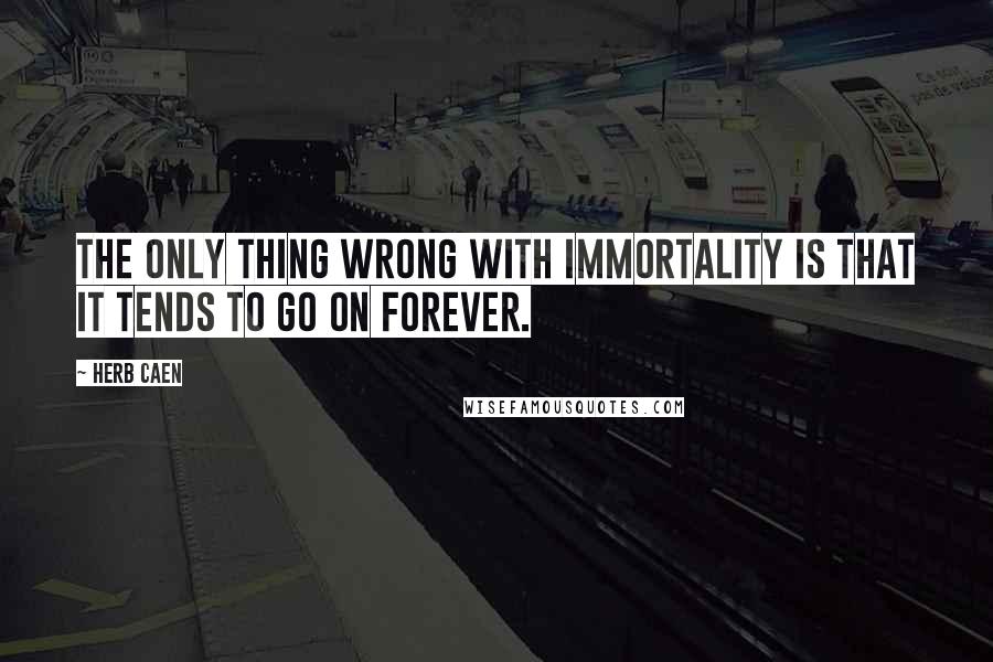 Herb Caen Quotes: The only thing wrong with immortality is that it tends to go on forever.