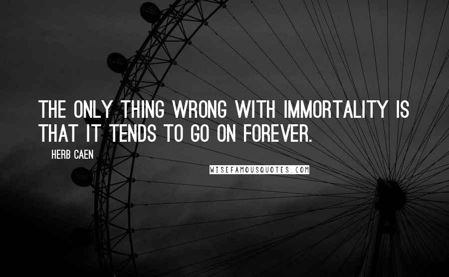 Herb Caen Quotes: The only thing wrong with immortality is that it tends to go on forever.