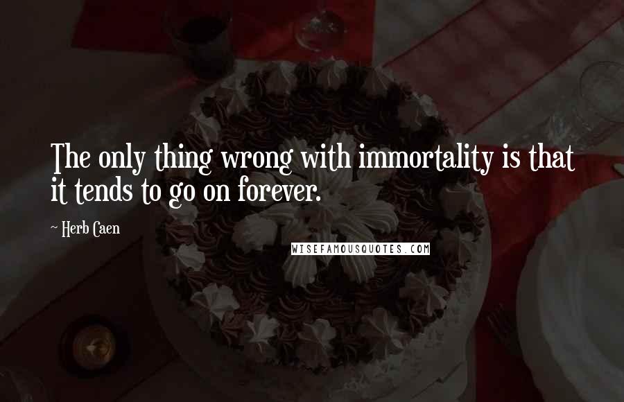 Herb Caen Quotes: The only thing wrong with immortality is that it tends to go on forever.