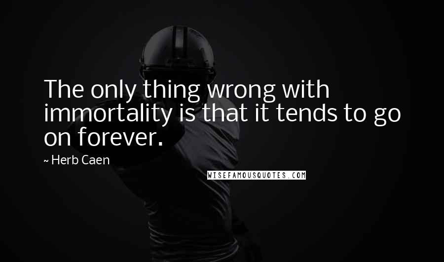 Herb Caen Quotes: The only thing wrong with immortality is that it tends to go on forever.