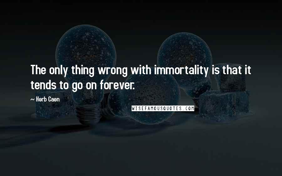 Herb Caen Quotes: The only thing wrong with immortality is that it tends to go on forever.