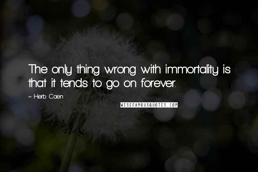 Herb Caen Quotes: The only thing wrong with immortality is that it tends to go on forever.