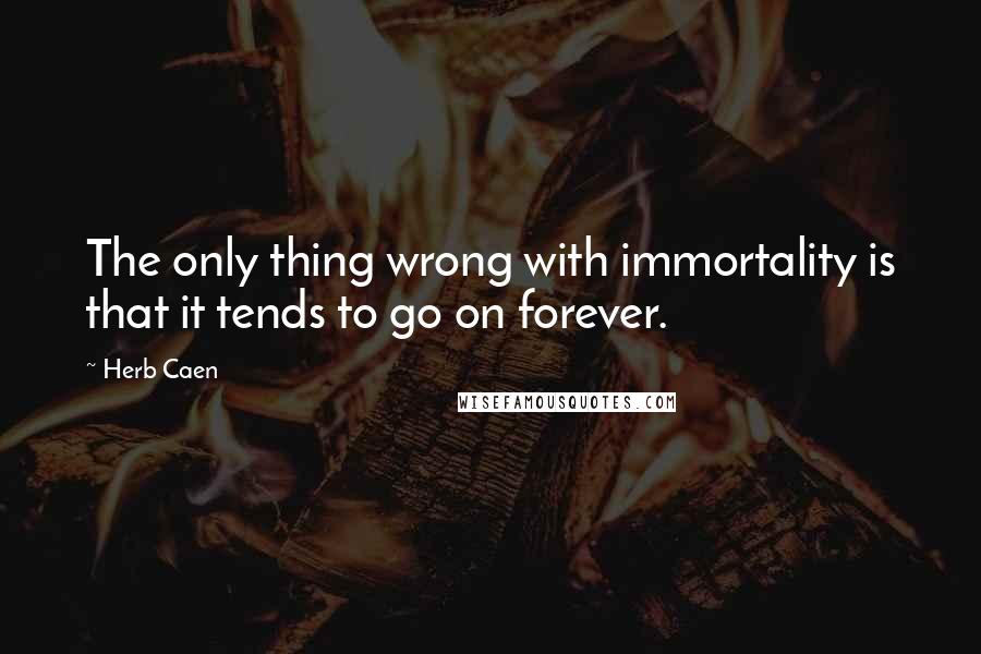 Herb Caen Quotes: The only thing wrong with immortality is that it tends to go on forever.