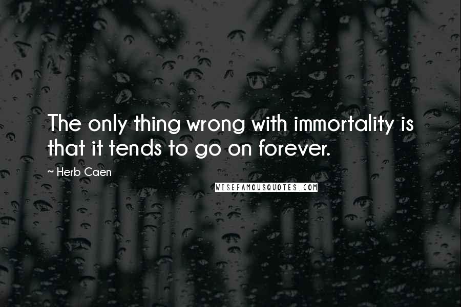 Herb Caen Quotes: The only thing wrong with immortality is that it tends to go on forever.