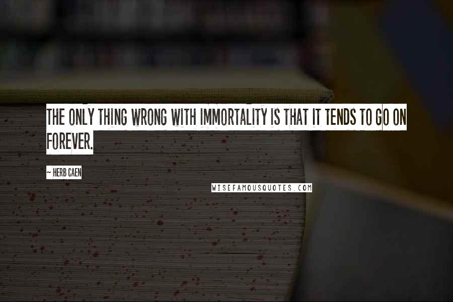 Herb Caen Quotes: The only thing wrong with immortality is that it tends to go on forever.