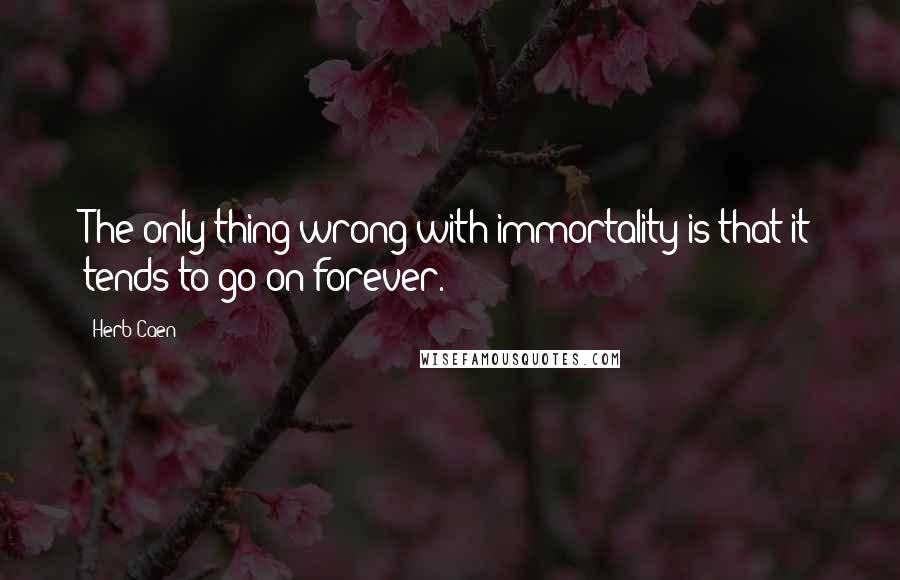 Herb Caen Quotes: The only thing wrong with immortality is that it tends to go on forever.