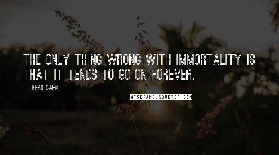 Herb Caen Quotes: The only thing wrong with immortality is that it tends to go on forever.