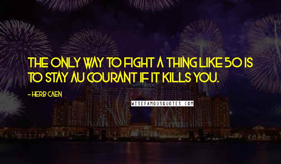 Herb Caen Quotes: The only way to fight a thing like 50 is to stay au courant if it kills you.