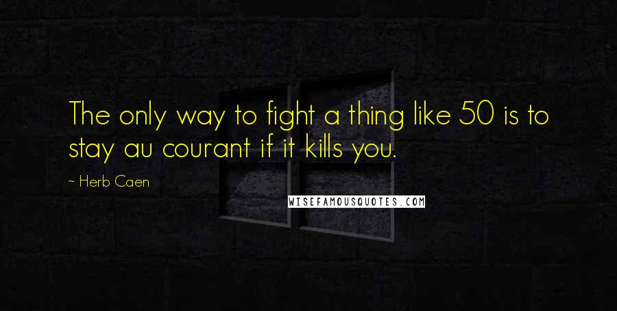 Herb Caen Quotes: The only way to fight a thing like 50 is to stay au courant if it kills you.