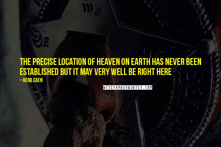 Herb Caen Quotes: The precise location of heaven on earth has never been established but it may very well be right here