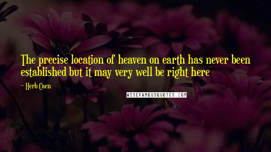 Herb Caen Quotes: The precise location of heaven on earth has never been established but it may very well be right here