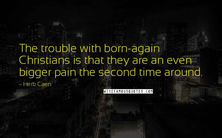 Herb Caen Quotes: The trouble with born-again Christians is that they are an even bigger pain the second time around.