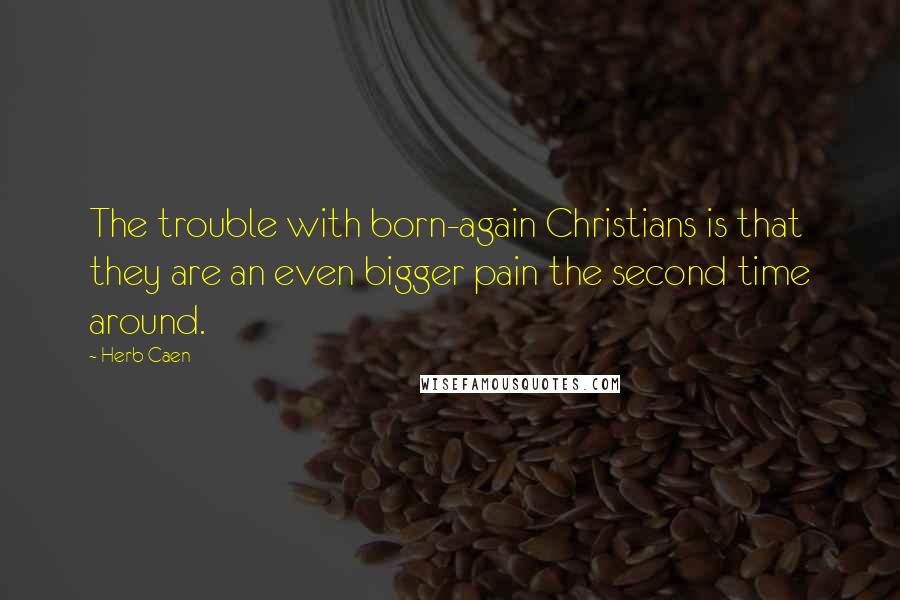 Herb Caen Quotes: The trouble with born-again Christians is that they are an even bigger pain the second time around.