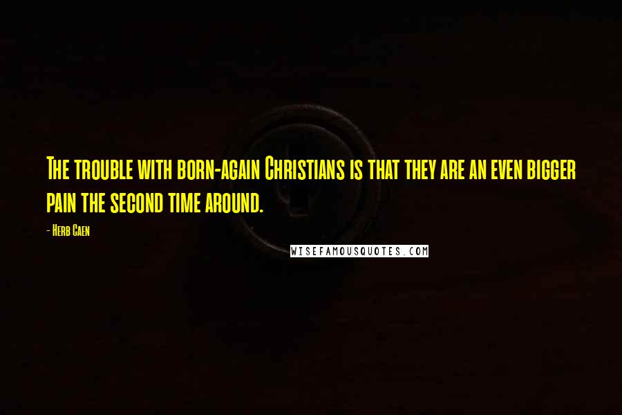 Herb Caen Quotes: The trouble with born-again Christians is that they are an even bigger pain the second time around.