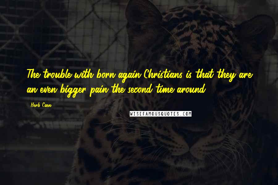 Herb Caen Quotes: The trouble with born-again Christians is that they are an even bigger pain the second time around.