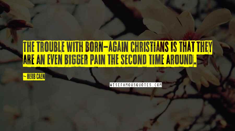 Herb Caen Quotes: The trouble with born-again Christians is that they are an even bigger pain the second time around.