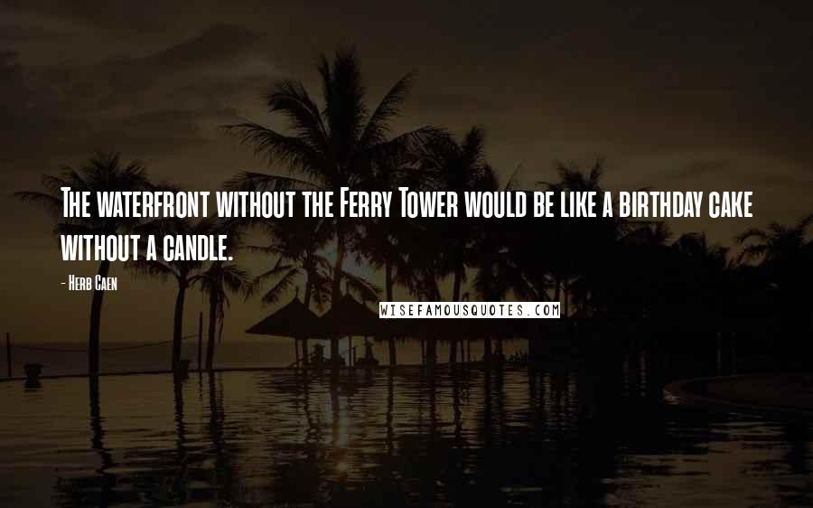 Herb Caen Quotes: The waterfront without the Ferry Tower would be like a birthday cake without a candle.