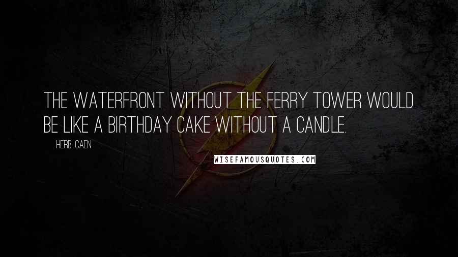 Herb Caen Quotes: The waterfront without the Ferry Tower would be like a birthday cake without a candle.