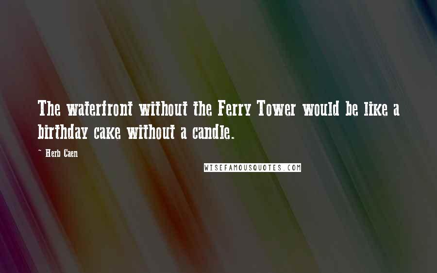 Herb Caen Quotes: The waterfront without the Ferry Tower would be like a birthday cake without a candle.