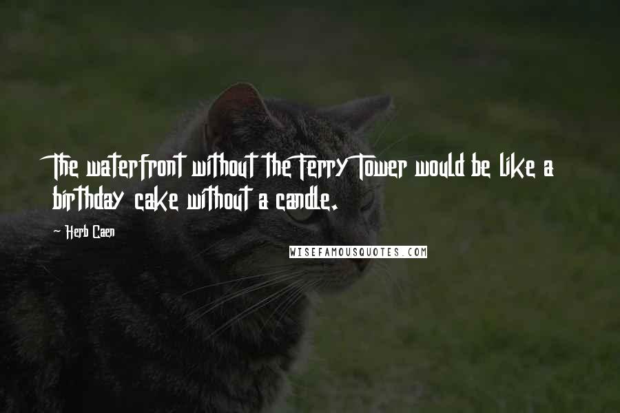 Herb Caen Quotes: The waterfront without the Ferry Tower would be like a birthday cake without a candle.