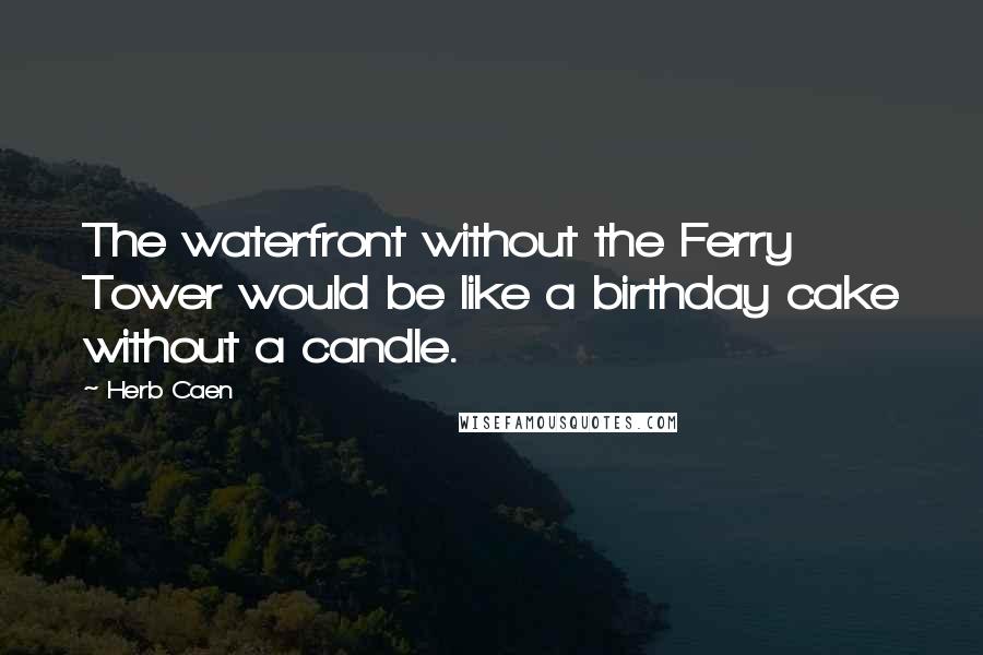 Herb Caen Quotes: The waterfront without the Ferry Tower would be like a birthday cake without a candle.