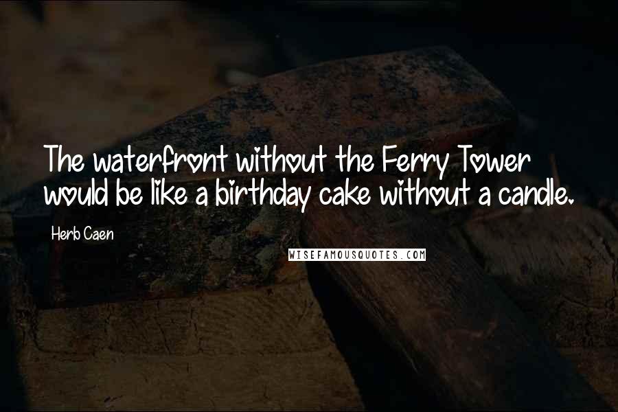 Herb Caen Quotes: The waterfront without the Ferry Tower would be like a birthday cake without a candle.