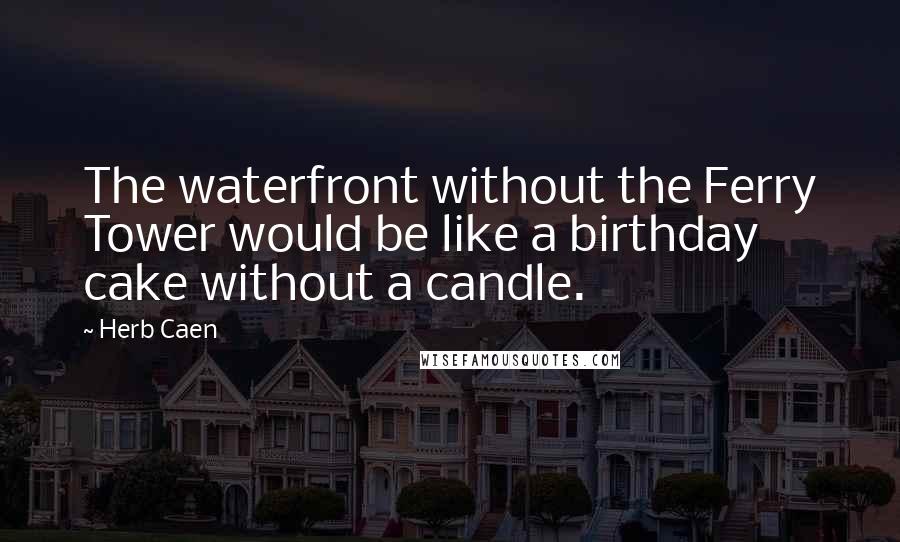 Herb Caen Quotes: The waterfront without the Ferry Tower would be like a birthday cake without a candle.