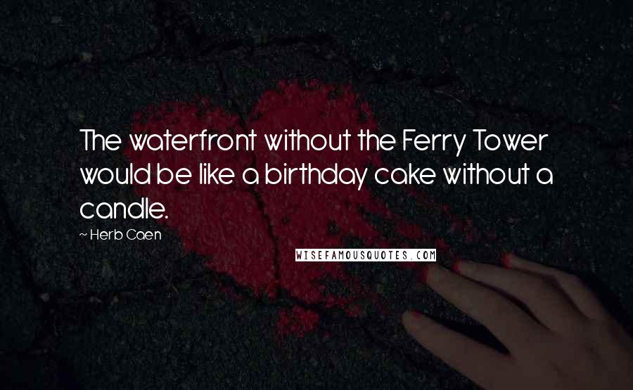 Herb Caen Quotes: The waterfront without the Ferry Tower would be like a birthday cake without a candle.