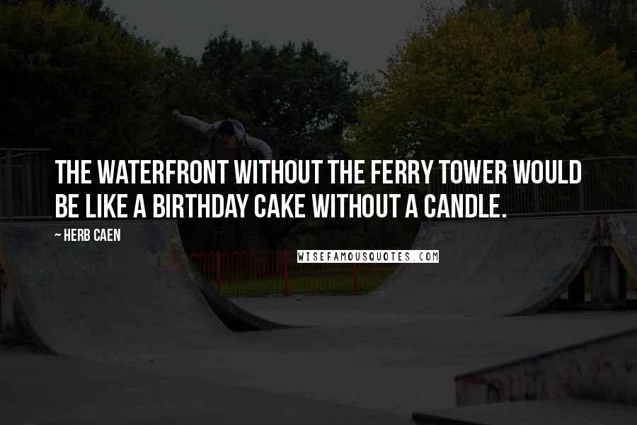 Herb Caen Quotes: The waterfront without the Ferry Tower would be like a birthday cake without a candle.