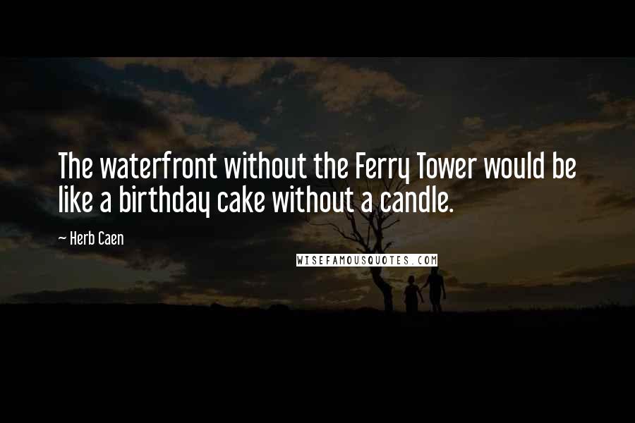 Herb Caen Quotes: The waterfront without the Ferry Tower would be like a birthday cake without a candle.