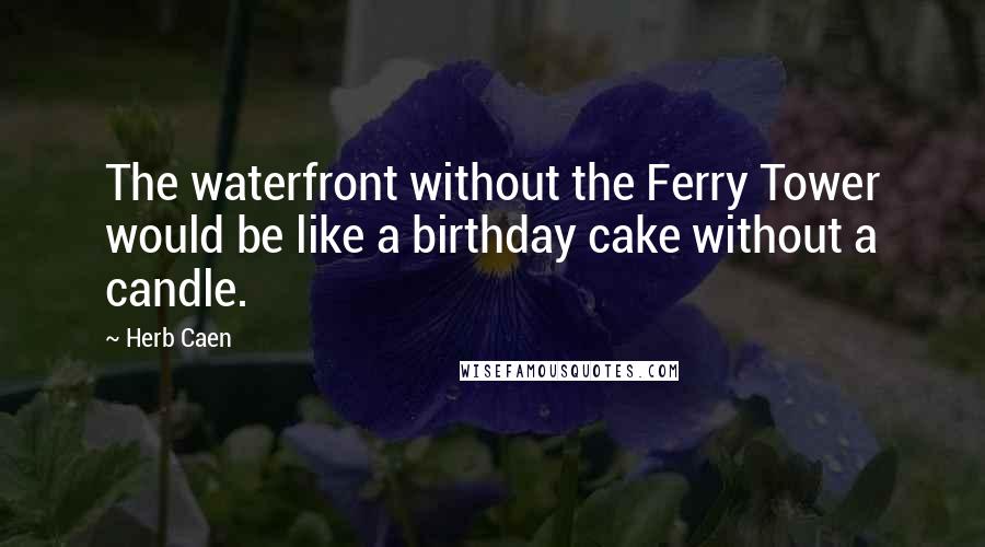 Herb Caen Quotes: The waterfront without the Ferry Tower would be like a birthday cake without a candle.