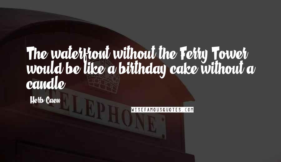 Herb Caen Quotes: The waterfront without the Ferry Tower would be like a birthday cake without a candle.