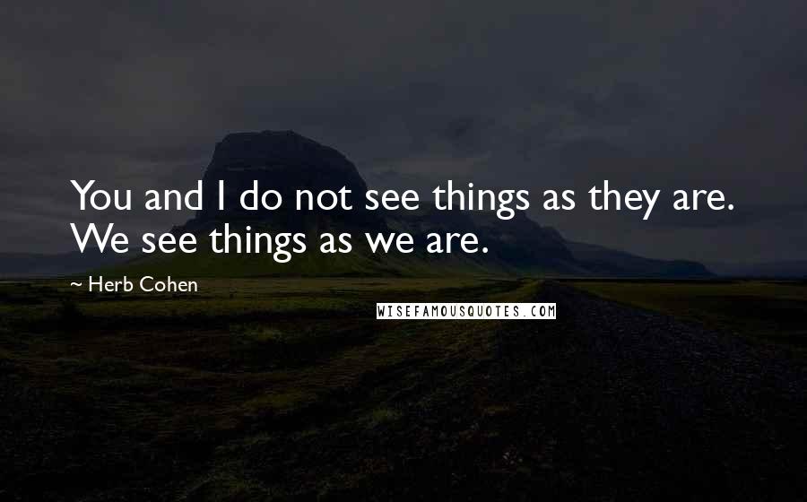 Herb Cohen Quotes: You and I do not see things as they are. We see things as we are.