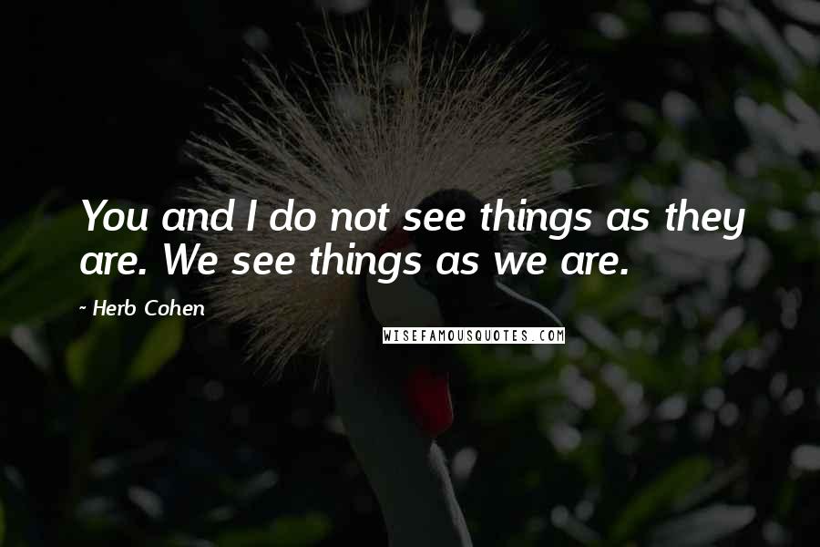 Herb Cohen Quotes: You and I do not see things as they are. We see things as we are.