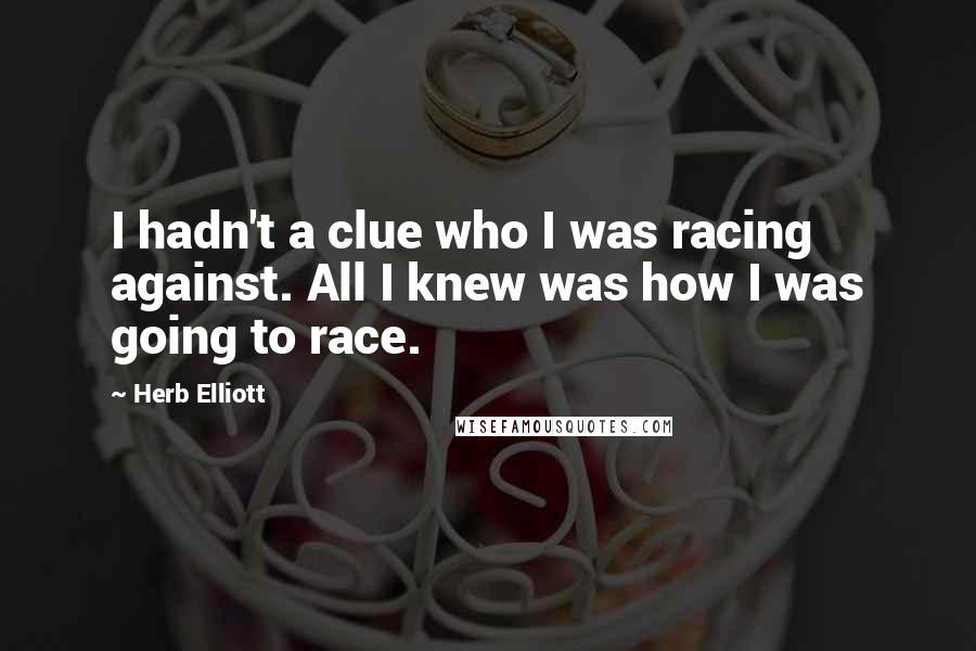 Herb Elliott Quotes: I hadn't a clue who I was racing against. All I knew was how I was going to race.