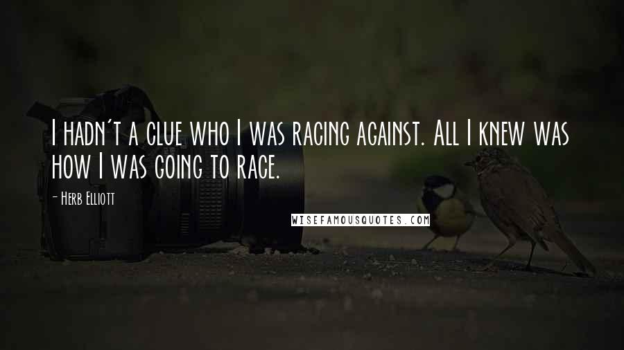 Herb Elliott Quotes: I hadn't a clue who I was racing against. All I knew was how I was going to race.