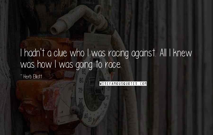 Herb Elliott Quotes: I hadn't a clue who I was racing against. All I knew was how I was going to race.