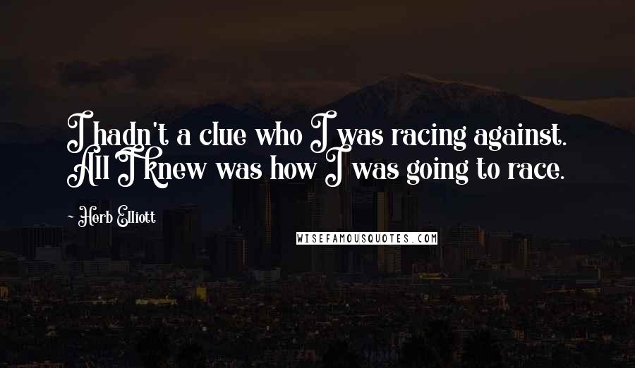 Herb Elliott Quotes: I hadn't a clue who I was racing against. All I knew was how I was going to race.