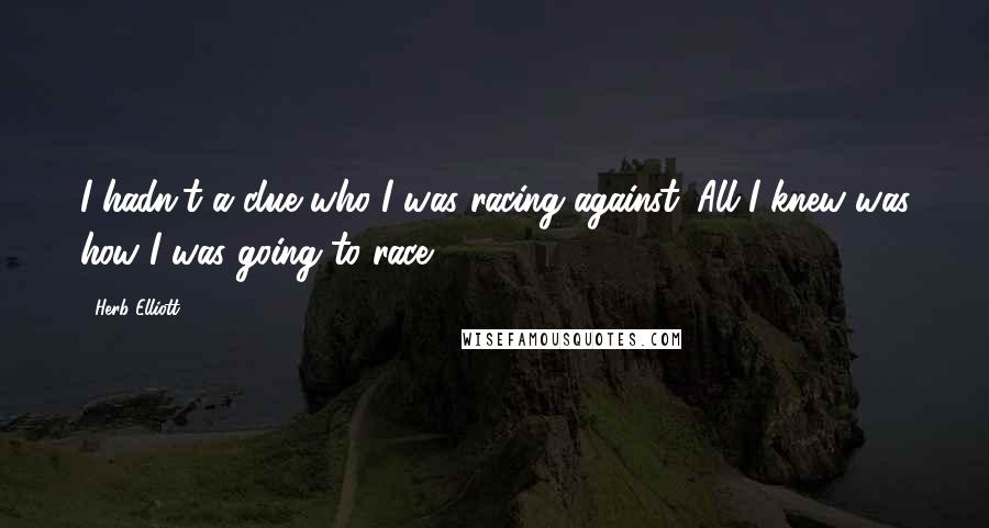 Herb Elliott Quotes: I hadn't a clue who I was racing against. All I knew was how I was going to race.