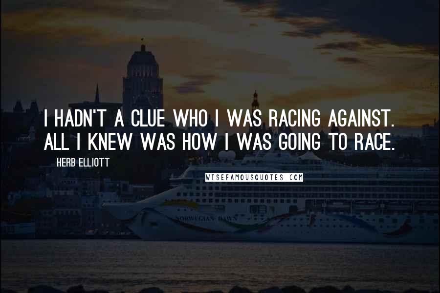 Herb Elliott Quotes: I hadn't a clue who I was racing against. All I knew was how I was going to race.