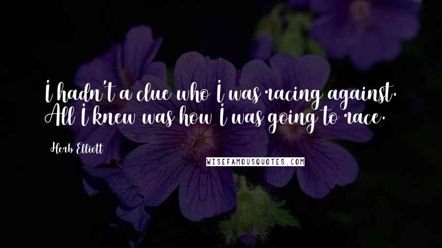 Herb Elliott Quotes: I hadn't a clue who I was racing against. All I knew was how I was going to race.