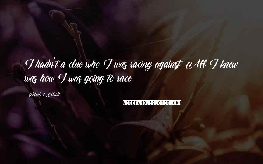 Herb Elliott Quotes: I hadn't a clue who I was racing against. All I knew was how I was going to race.