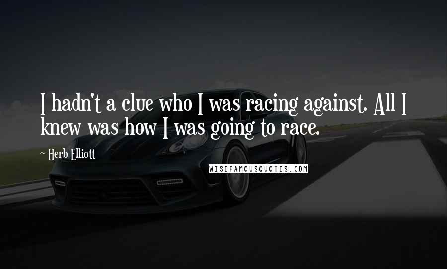 Herb Elliott Quotes: I hadn't a clue who I was racing against. All I knew was how I was going to race.