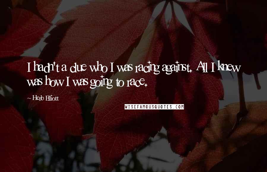 Herb Elliott Quotes: I hadn't a clue who I was racing against. All I knew was how I was going to race.