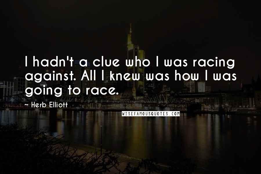 Herb Elliott Quotes: I hadn't a clue who I was racing against. All I knew was how I was going to race.