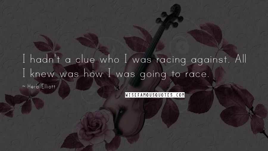 Herb Elliott Quotes: I hadn't a clue who I was racing against. All I knew was how I was going to race.