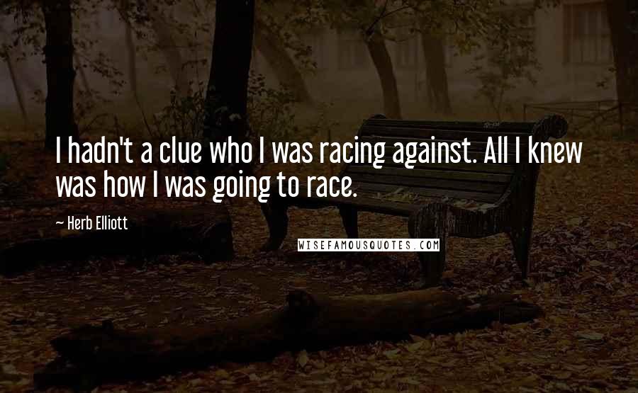 Herb Elliott Quotes: I hadn't a clue who I was racing against. All I knew was how I was going to race.