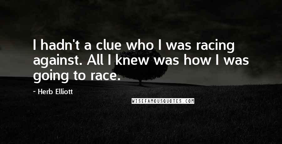 Herb Elliott Quotes: I hadn't a clue who I was racing against. All I knew was how I was going to race.