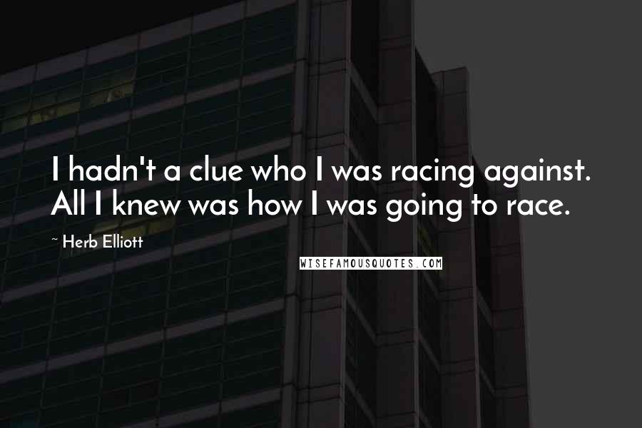 Herb Elliott Quotes: I hadn't a clue who I was racing against. All I knew was how I was going to race.